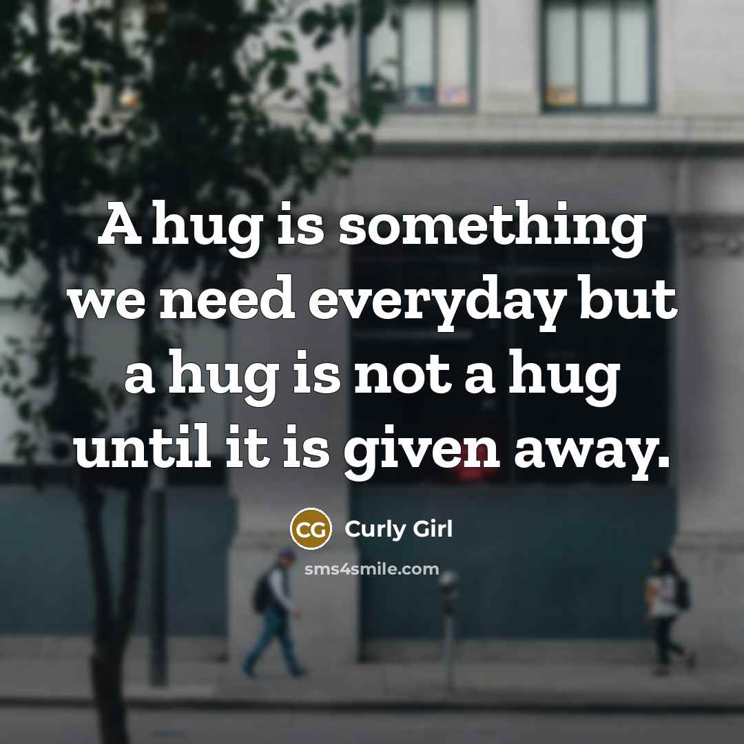 “A hug is something we need everyday but a hug is not a hug until it is given away.” quote by Curly Girl