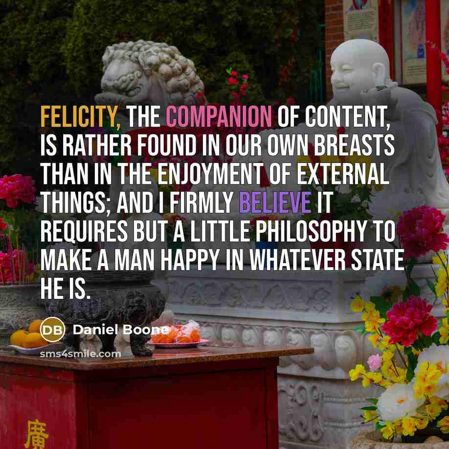 “Felicity, the companion of content, is rather found in our…” quote by Daniel Boone