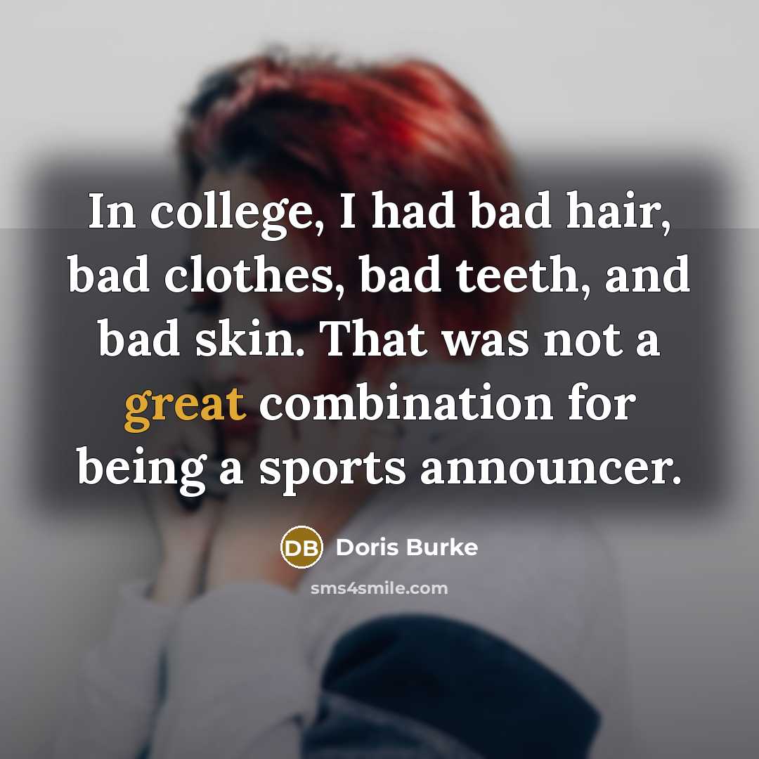“In college, I had bad hair, bad clothes, bad teeth,…” quote by Doris Burke