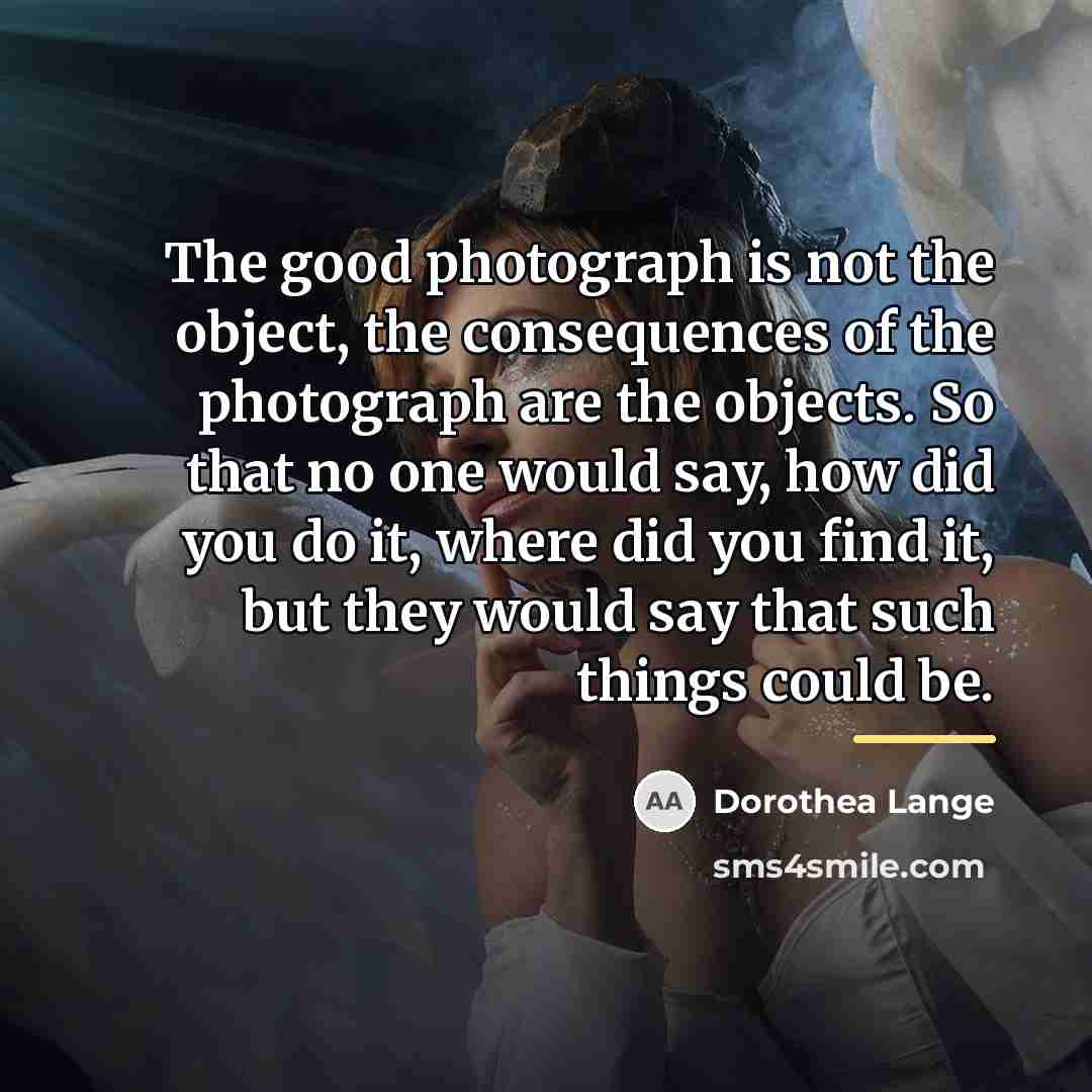 “The good photograph is not the object, the consequences of…” quote by Dorothea Lange