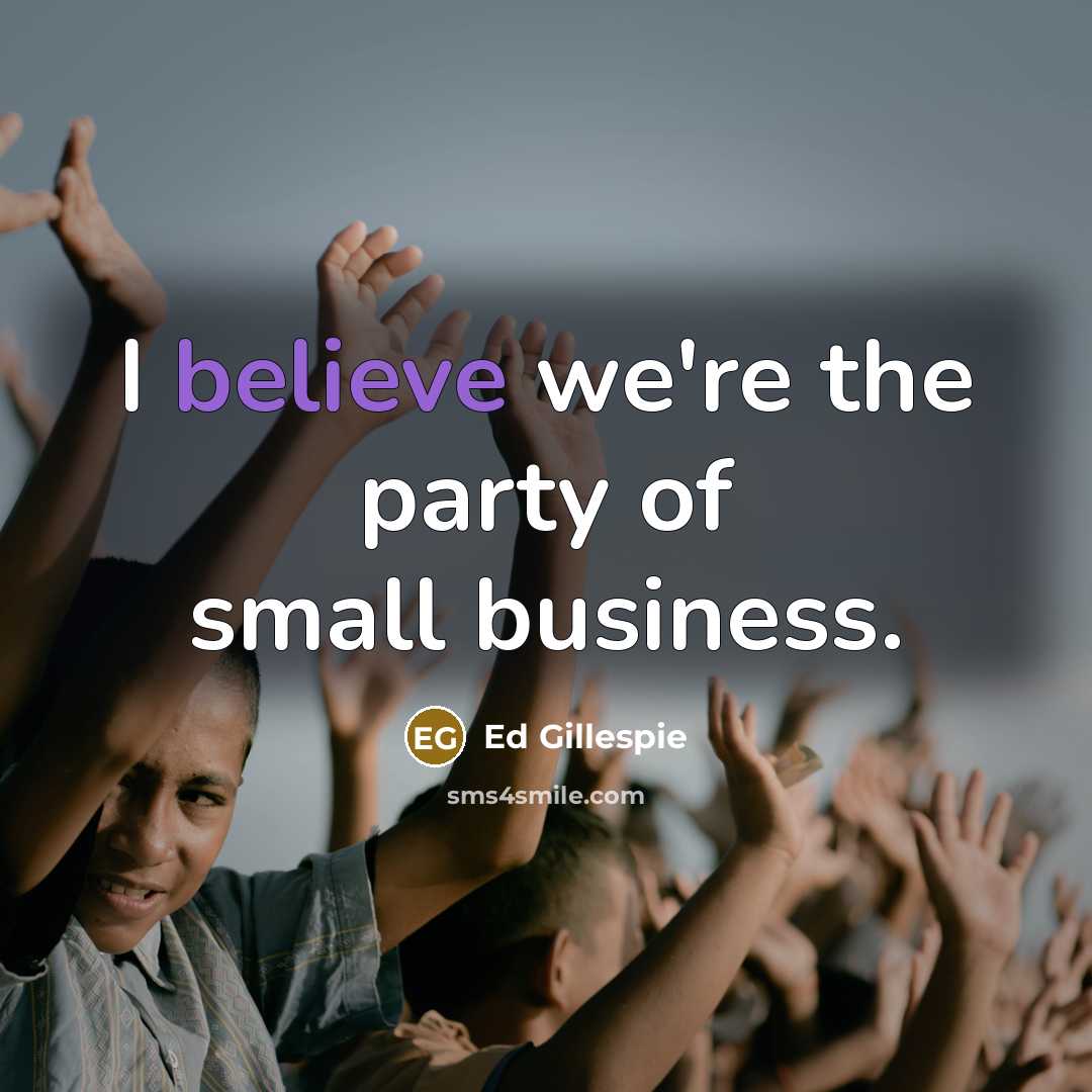 “I believe we're the party of small business.…” quote by Ed Gillespie