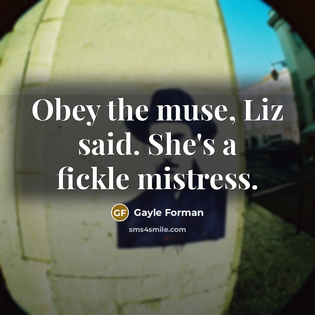 “Obey the muse, Liz said. She's a fickle mistress.…” quote by Gayle Forman