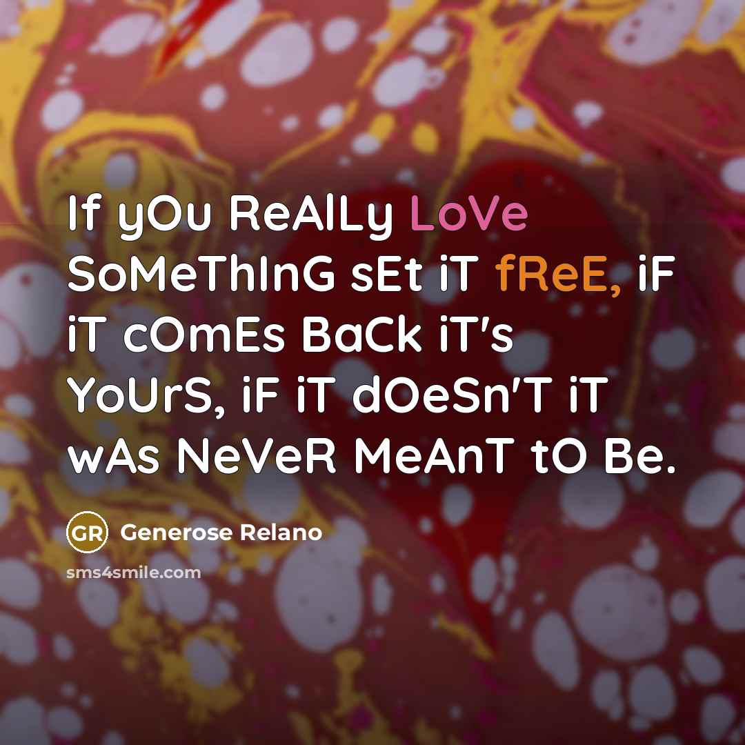 “If yOu ReAlLy LoVe SoMeThInG sEt iT fReE, iF iT cOmEs BaCk iT's YoUrS, iF iT dOeSn'T iT wAs NeVeR MeAnT tO Be.” quote by Generose Relano