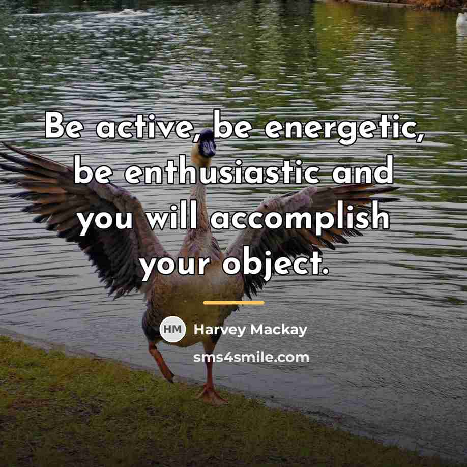 “Be active, be energetic, be enthusiastic and you will accomplish…” quote by Harvey Mackay