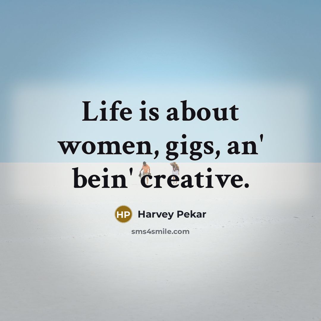 “Life is about women, gigs, an' bein' creative.…” quote by Harvey Pekar