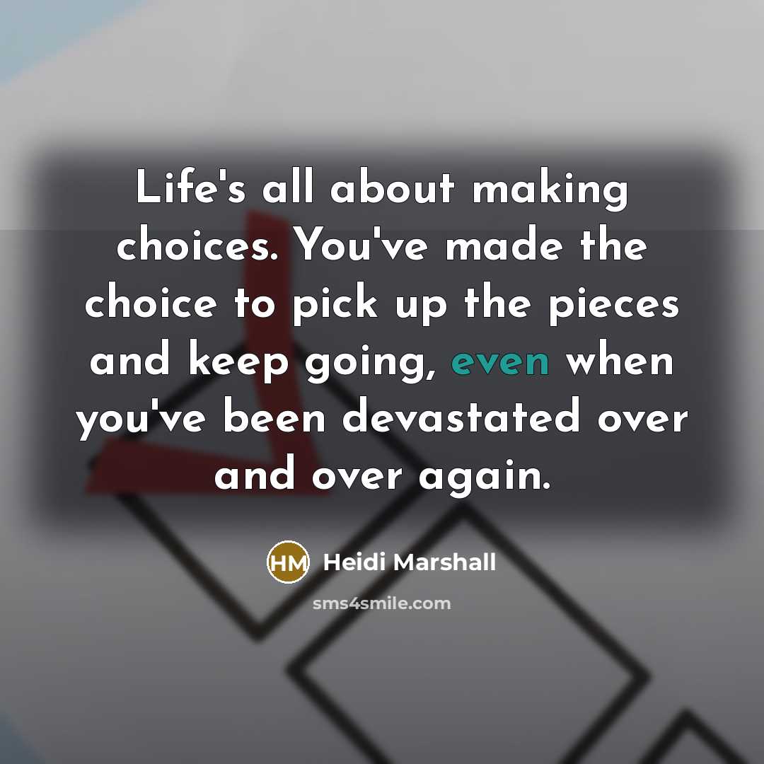 “Life's all about making choices. You've made the choice to pick up the pieces and keep going, even when you've been devastated over and over again.” quote by Heidi Marshall