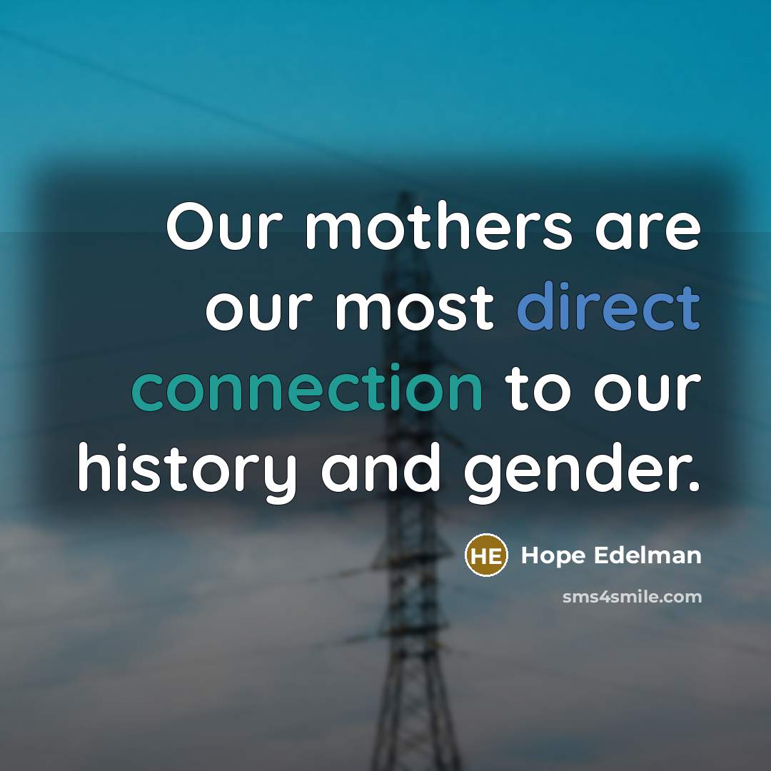 “Our mothers are our most direct connection to our history and gender.” quote by Hope Edelman