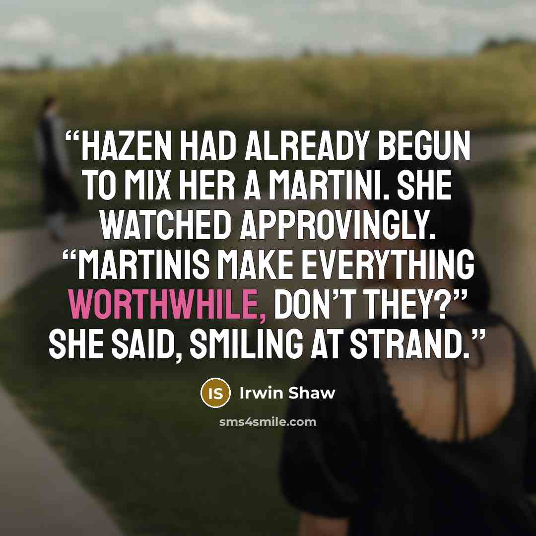 “Hazen had already begun to mix her a martini. She watched approvingly. “Martinis make everything worthwhile, don’t they?” she said, smiling at Strand.” quote by Irwin Shaw