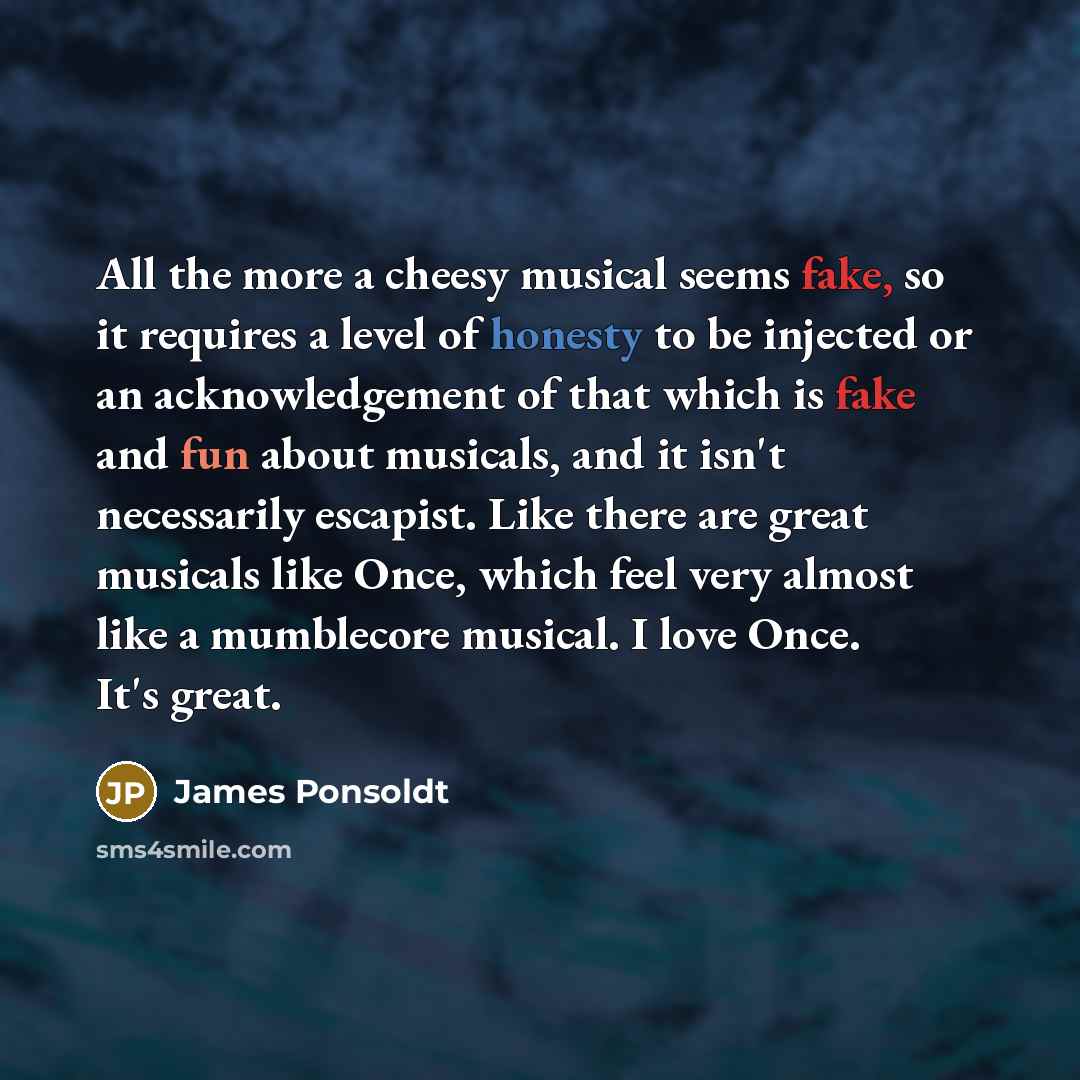 “All the more a cheesy musical seems fake, so it…” quote by James Ponsoldt