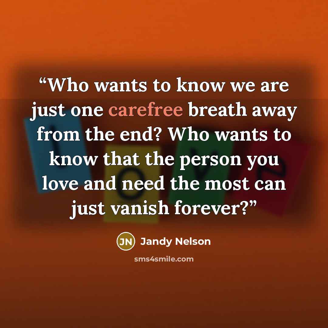 “Who wants to know we are just one carefree breath away from the end? Who wants to know that the person you love and need the most can just vanish forever?” quote by Jandy Nelson
