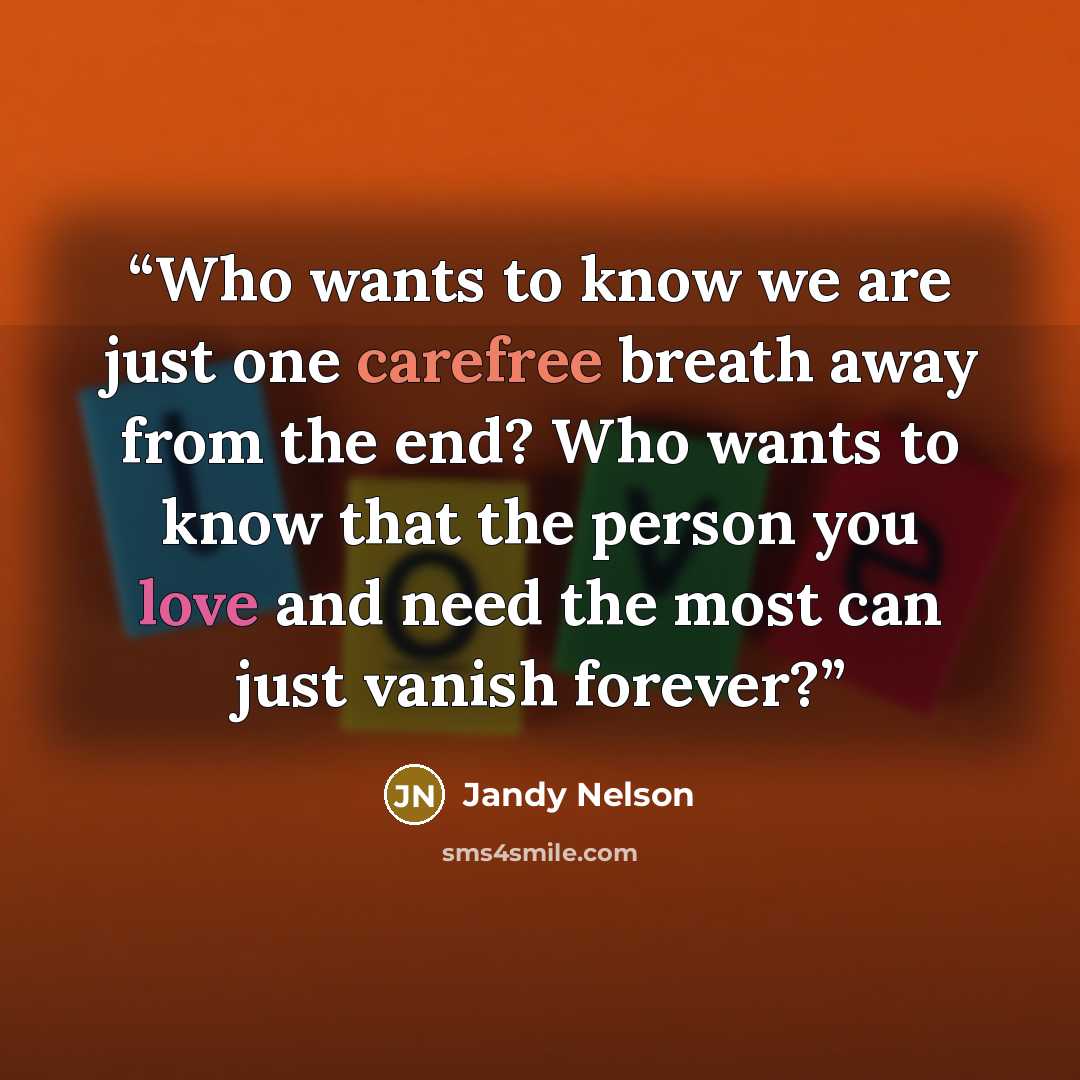 “Who wants to know we are just one carefree breath away from the end? Who wants to know that the person you love and need the most can just vanish forever?” quote by Jandy Nelson