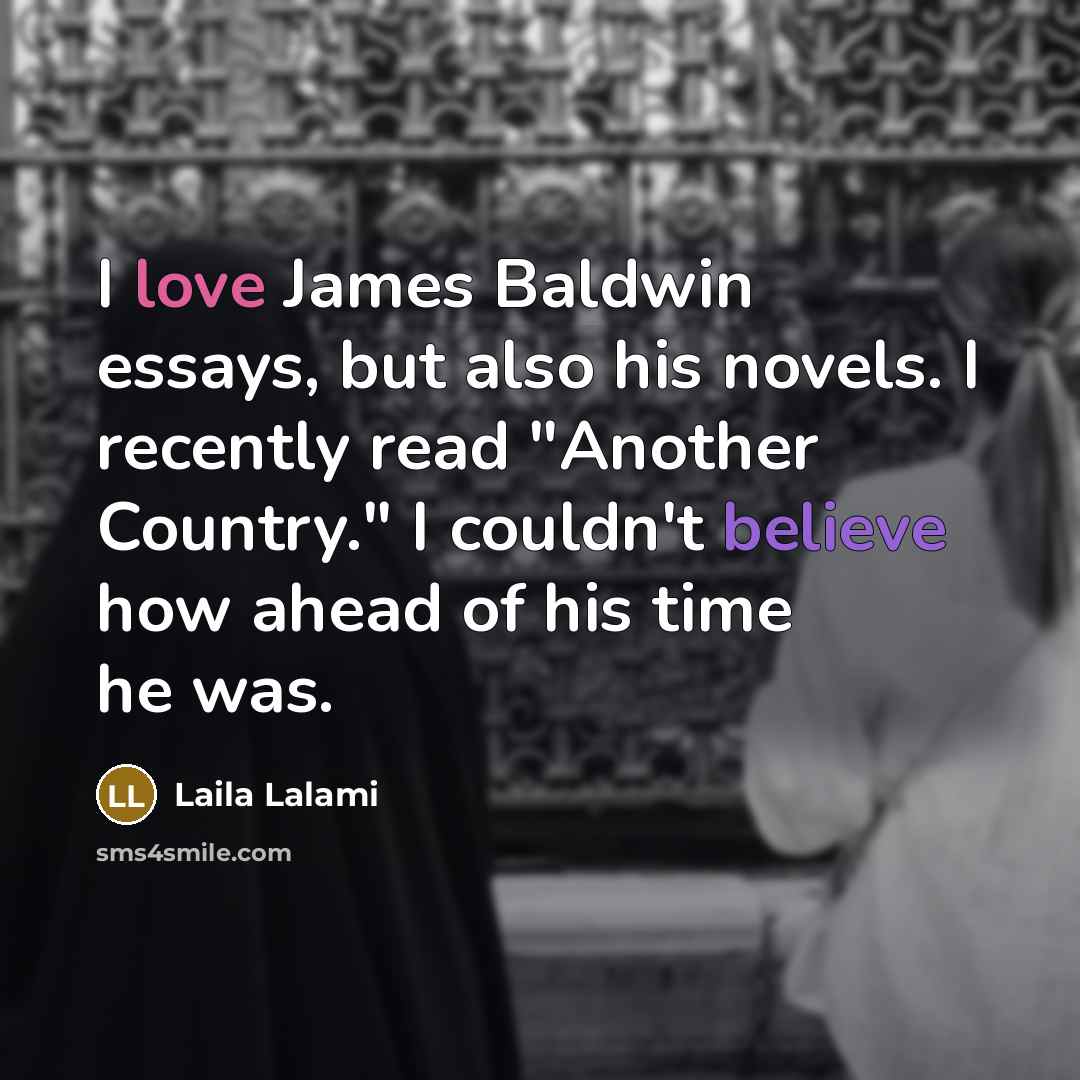 “I love James Baldwin essays, but also his novels. I recently read "Another Country." I couldn't believe how ahead of his time he was.” quote by Laila Lalami