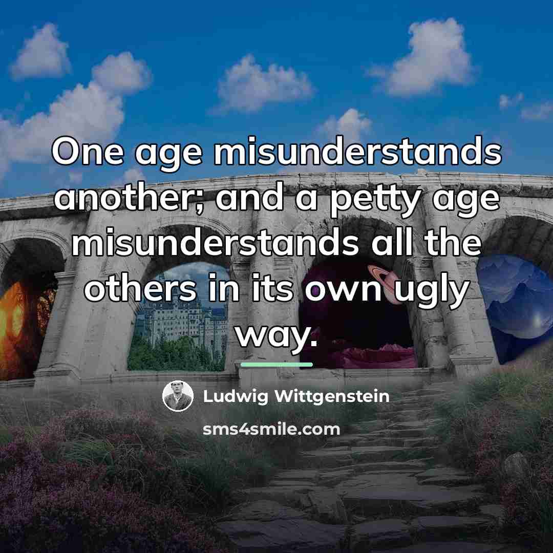 “One age misunderstands another; and a petty age misunderstands all…” quote by Ludwig Wittgenstein