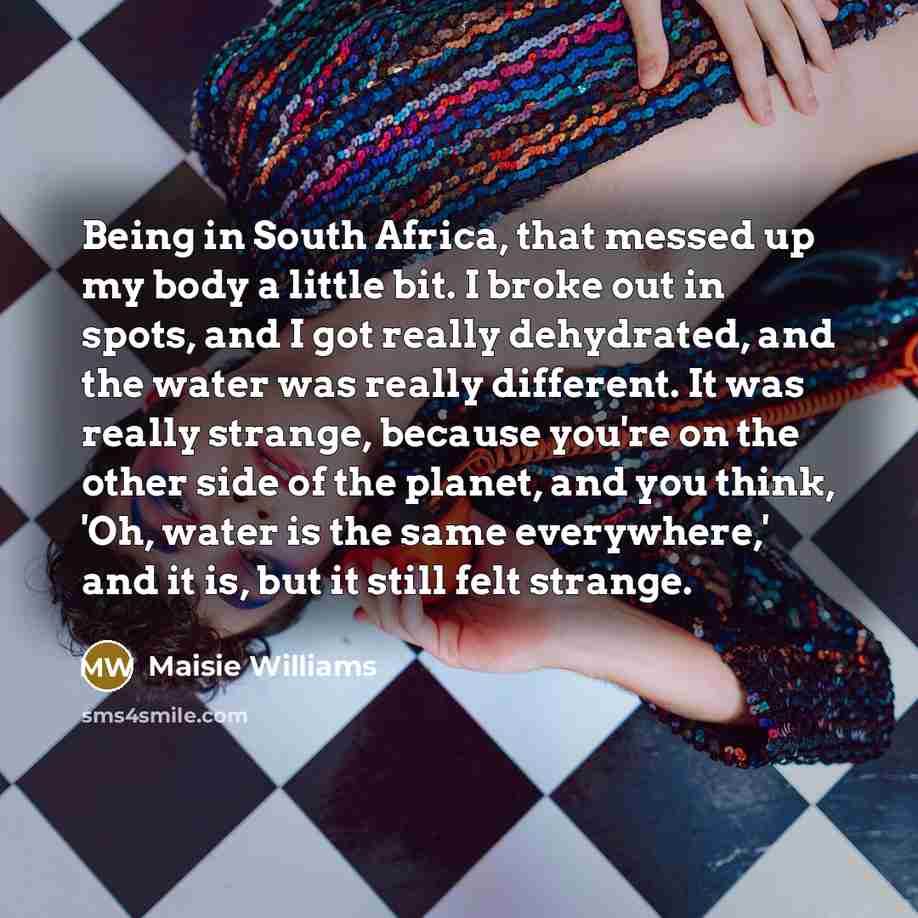 “Being in South Africa, that messed up my body a…” quote by Maisie Williams