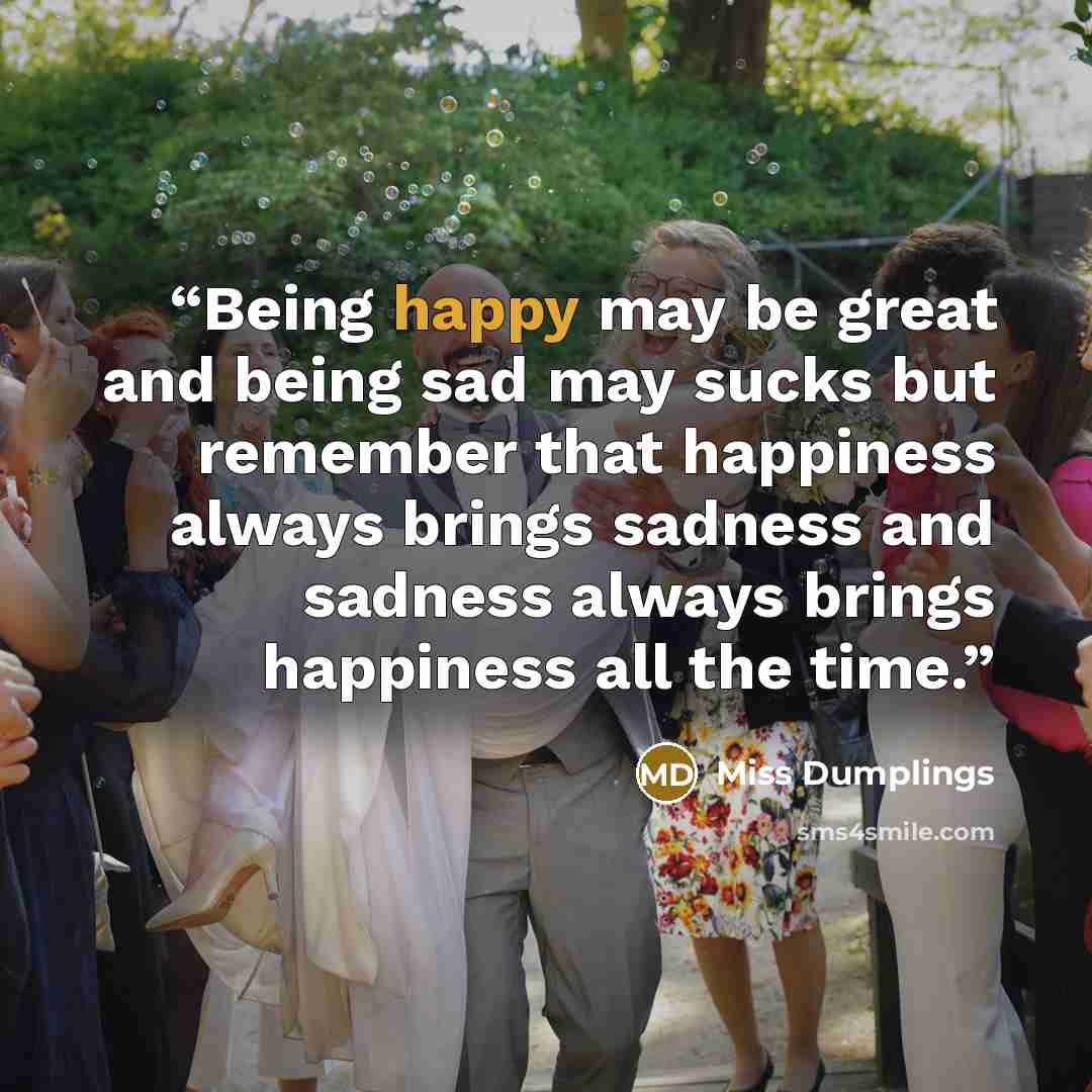 “Being happy may be great and being sad may sucks but remember that happiness always brings sadness and sadness always brings happiness all the time.” quote by Miss Dumplings