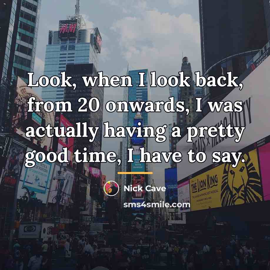 “Look, when I look back, from 20 onwards, I was…” quote by Nick Cave