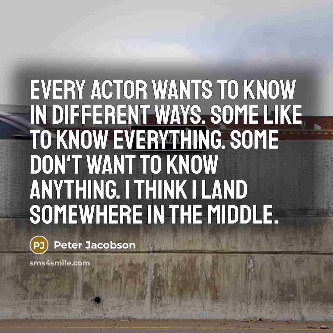 “Every actor wants to know in different ways. Some like to know everything. Some don't want to know anything. I think I land somewhere in the middle.” quote by Peter Jacobson