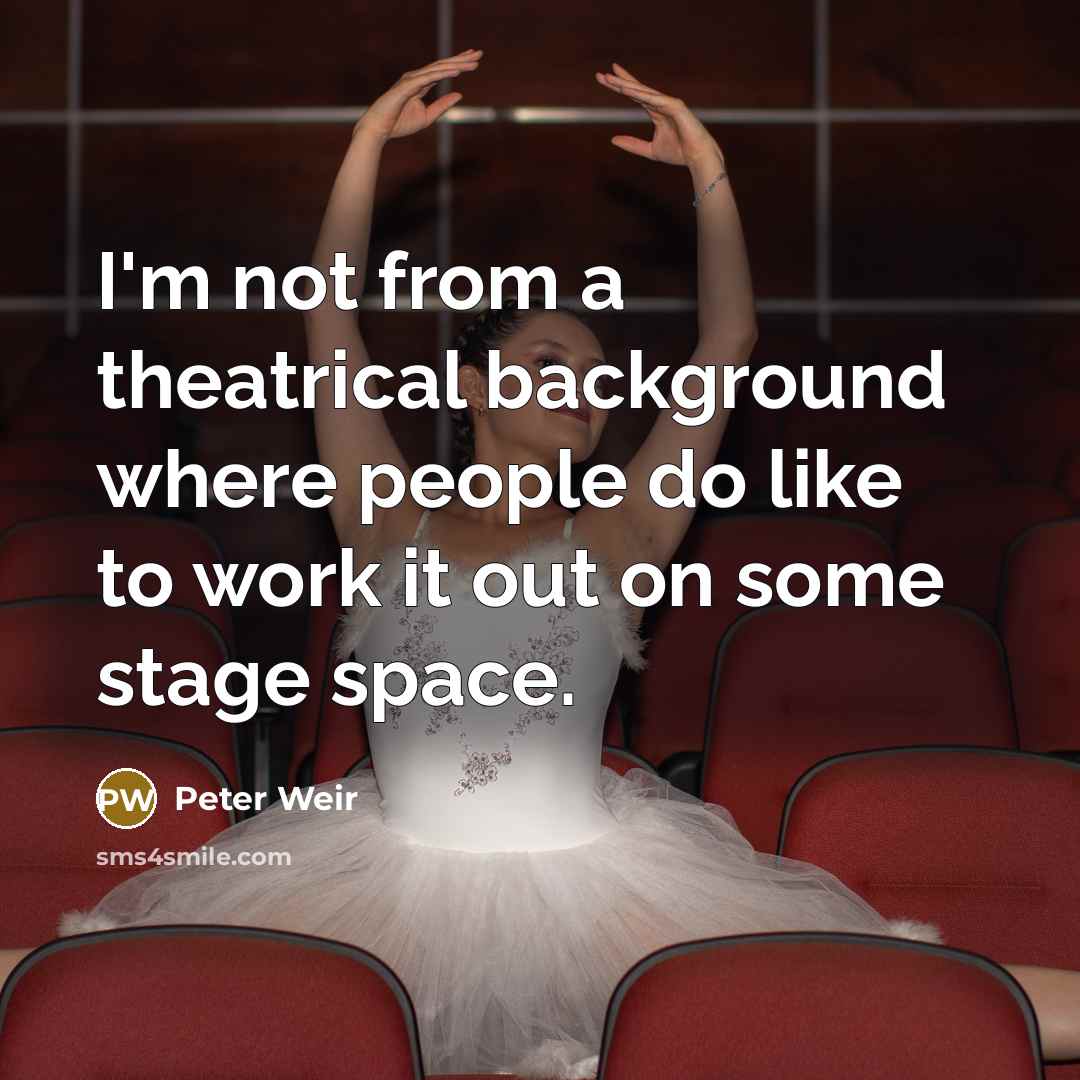 “I'm not from a theatrical background where people do like…” quote by Peter Weir
