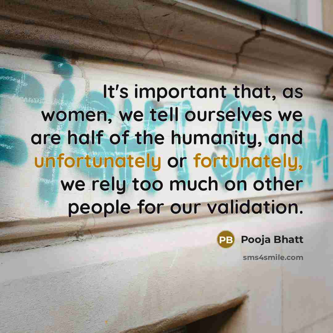 “It's important that, as women, we tell ourselves we are half of the humanity, and unfortunately or fortunately, we rely too much on other people for our validation.” quote by Pooja Bhatt