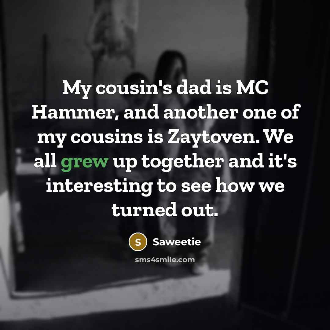 “My cousin's dad is MC Hammer, and another one of my cousins is Zaytoven. We all grew up together and it's interesting to see how we turned out.” quote by Saweetie