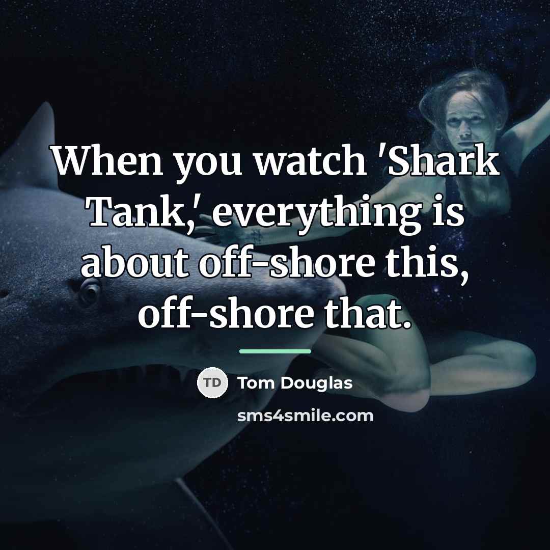 “When you watch 'Shark Tank,' everything is about off-shore this,…” quote by Tom Douglas