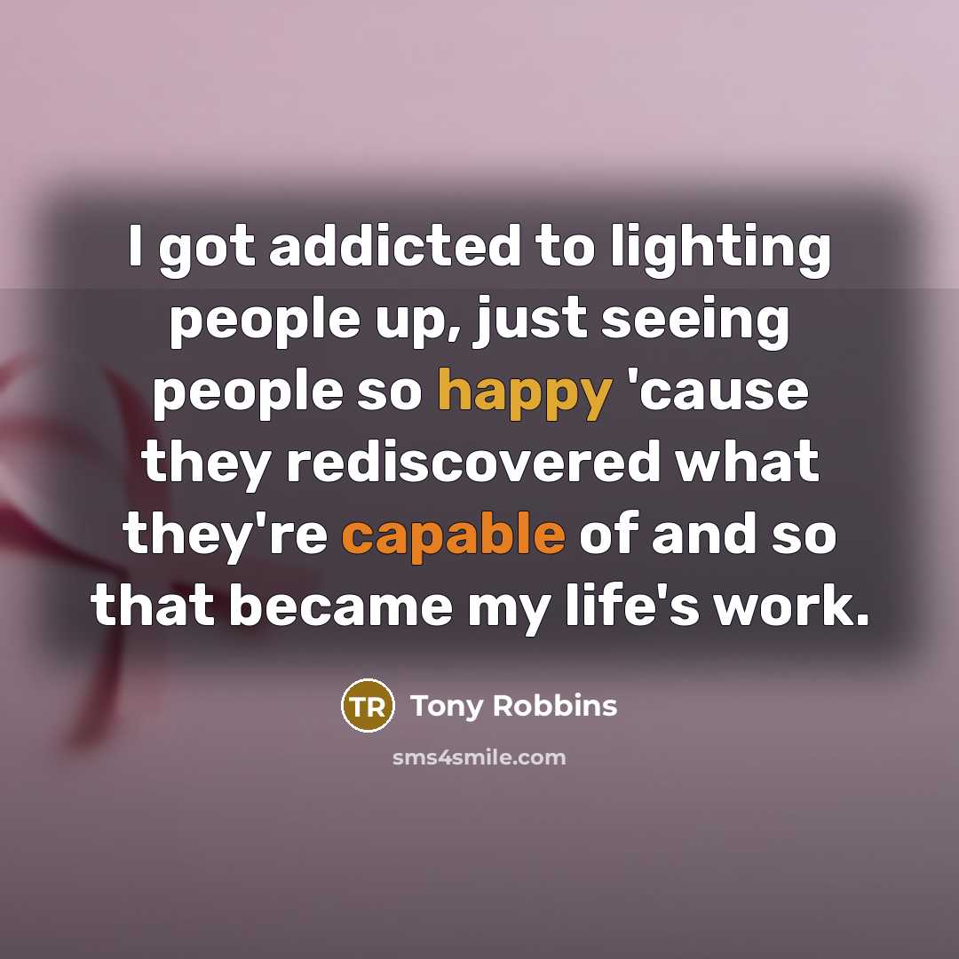 “I got addicted to lighting people up, just seeing people…” quote by Tony Robbins