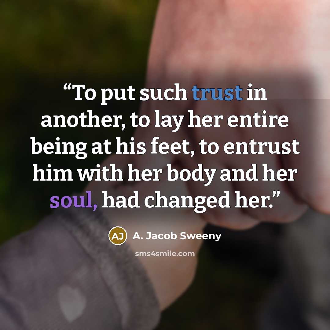 “To put such trust in another, to lay her entire being at his feet, to entrust him with her body and her soul, had changed her.” quote by A. Jacob Sweeny