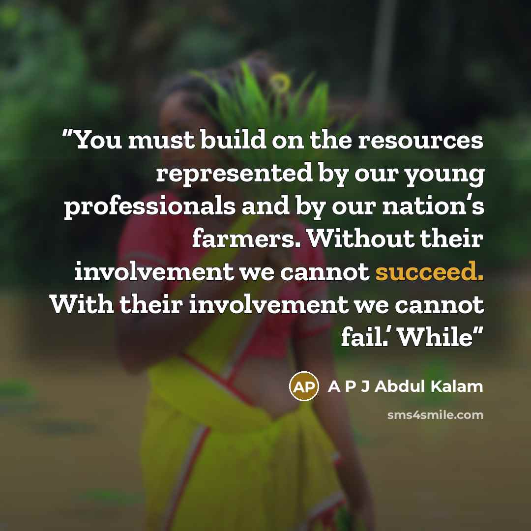 “You must build on the resources represented by our young professionals and by our nation’s farmers. Without their involvement we cannot succeed. With their involvement we cannot fail.’ While” quote by A P J Abdul Kalam