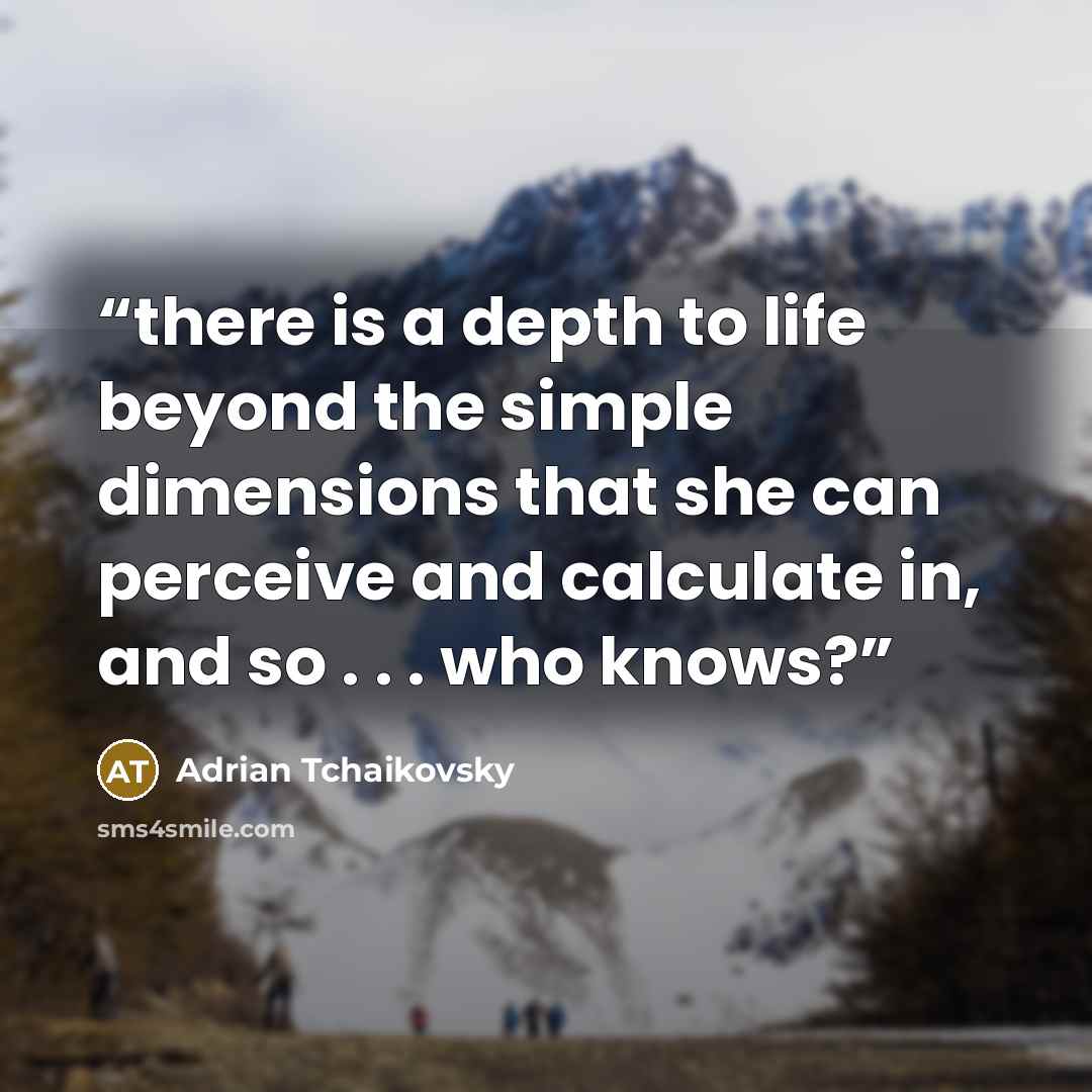 “there is a depth to life beyond the simple dimensions that she can perceive and calculate in, and so . . . who knows?” quote by Adrian Tchaikovsky