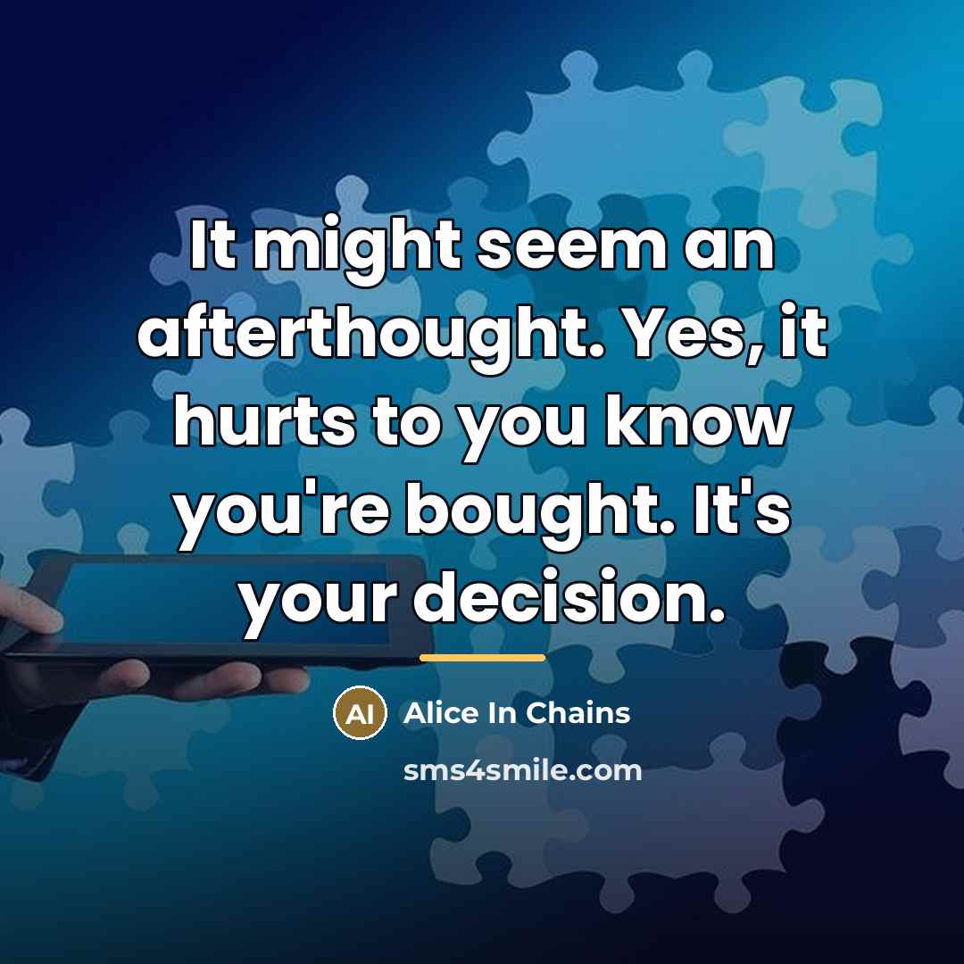 “It might seem an afterthought. Yes, it hurts to you…” quote by Alice In Chains