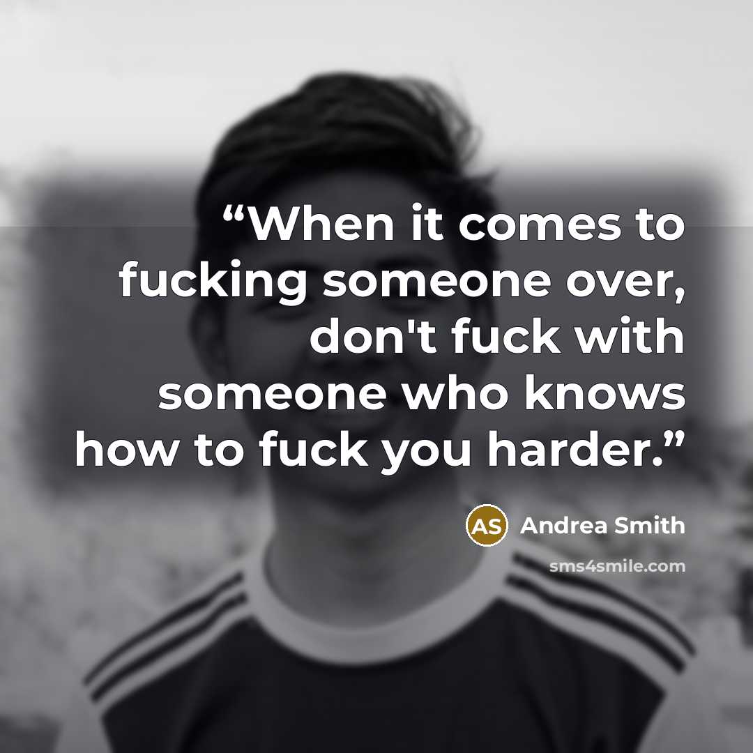 “When it comes to fucking someone over, don't fuck with someone who knows how to fuck you harder.” quote by Andrea Smith