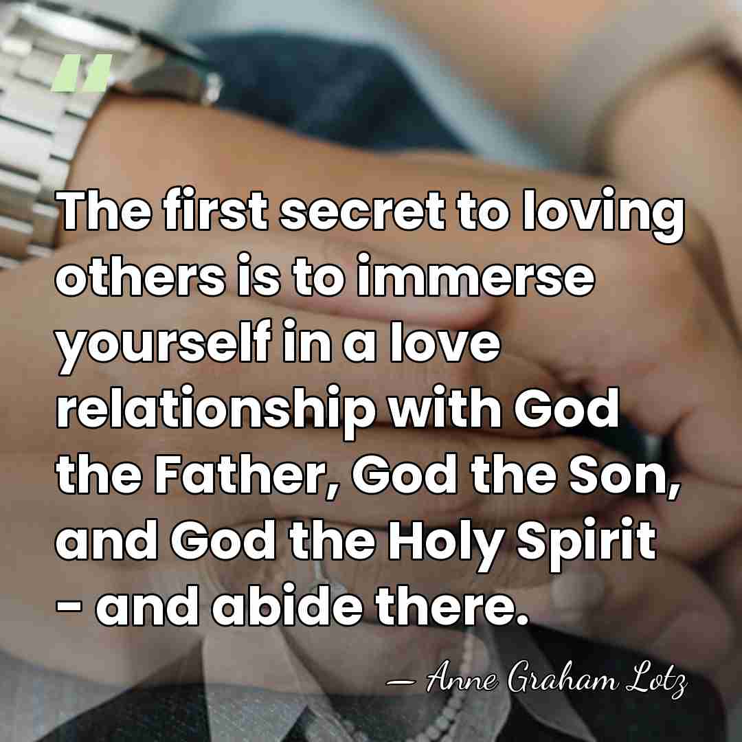 The first secret to loving others is to immerse yourself in a&hellip; - Anne Graham Lotz