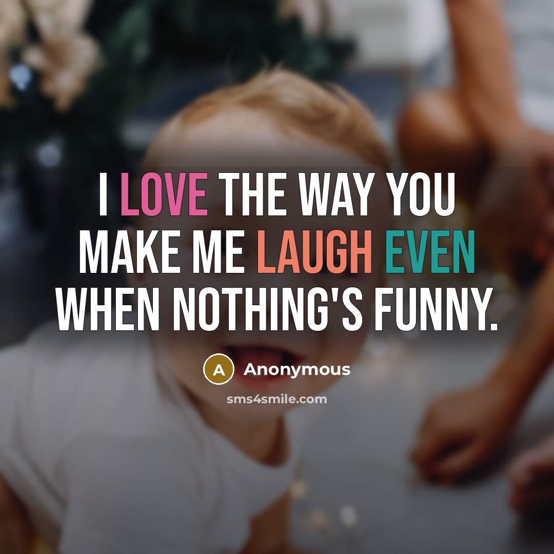 “I love the way you make me laugh even when nothing's funny.” quote by Anonymous