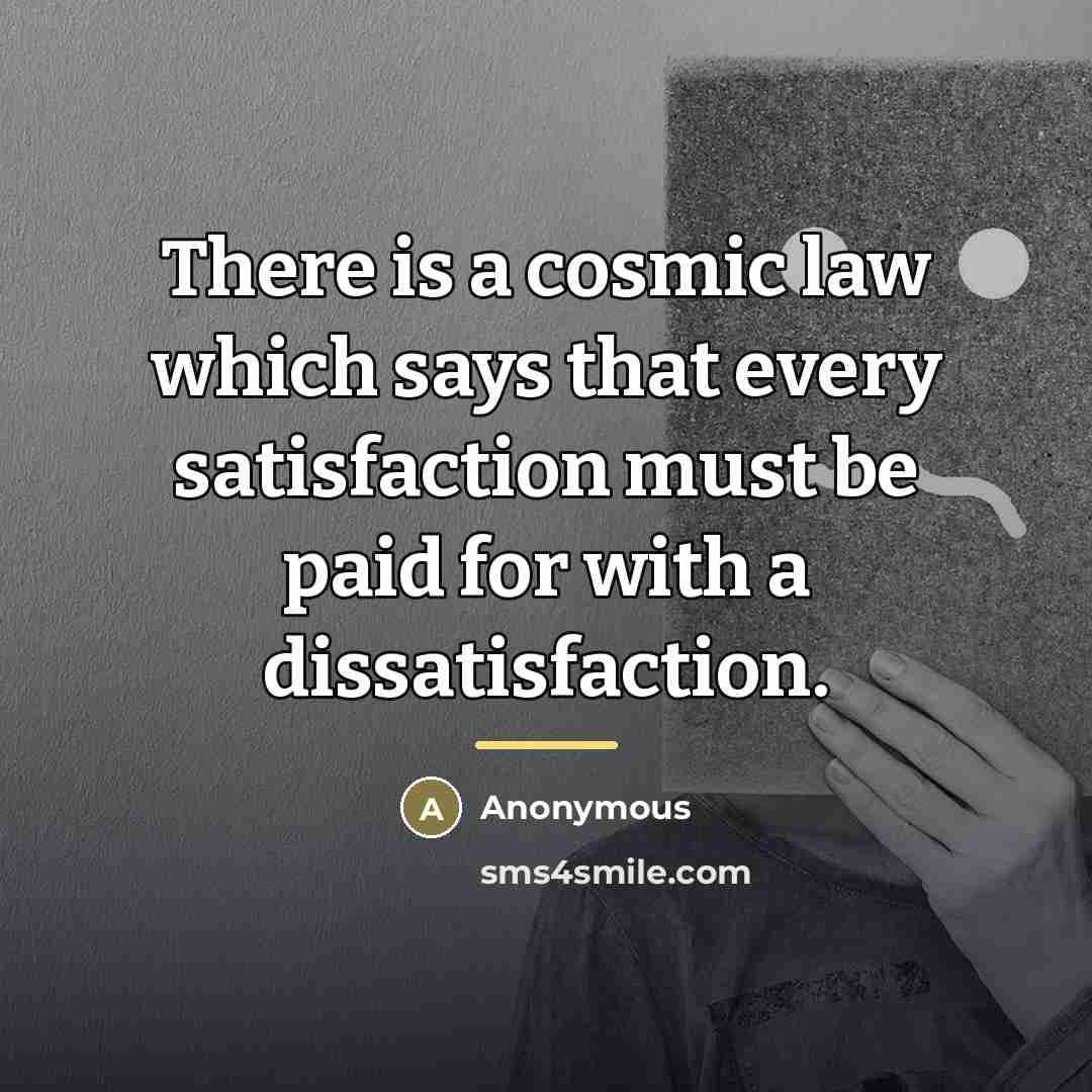 “There is a cosmic law which says that every satisfaction…” quote by Anonymous