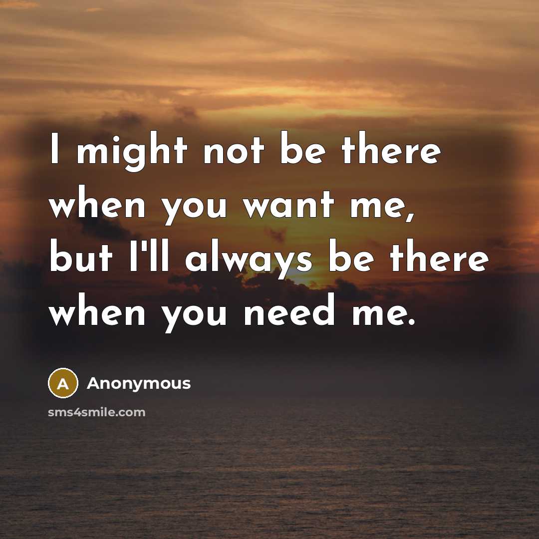 “I might not be there when you want me, but…” quote by Anonymous