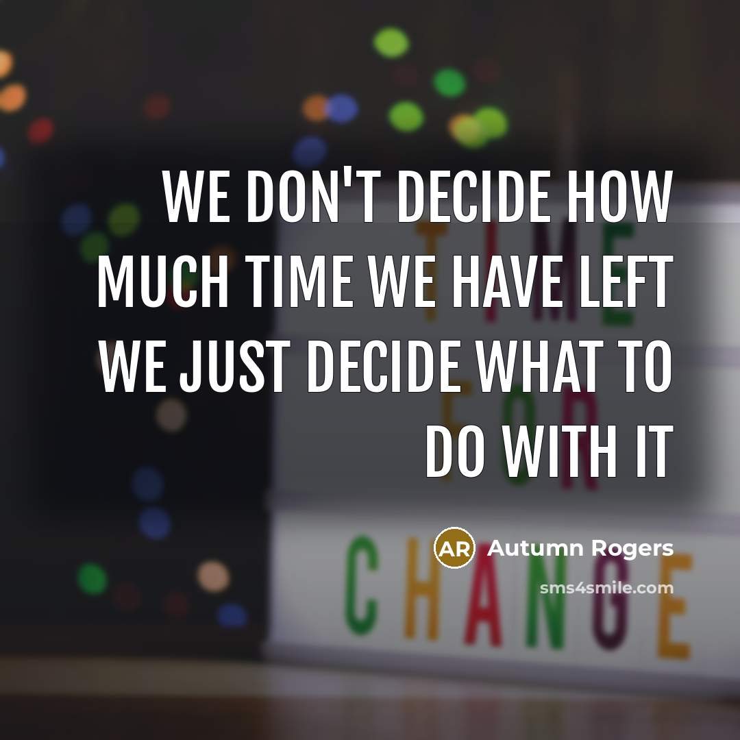 “We don't decide how much time we have left we just decide what to do with it” quote by Autumn Rogers