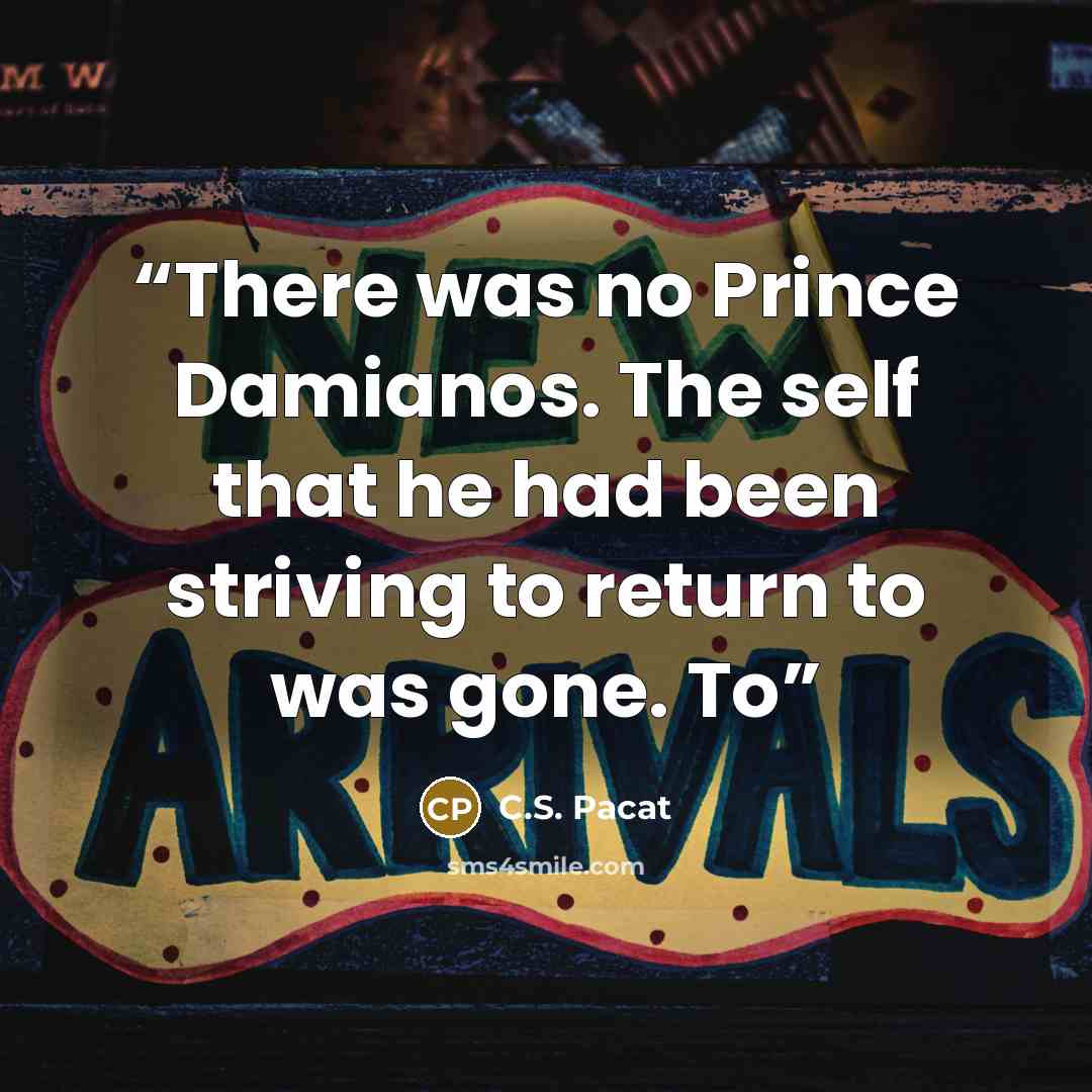 “There was no Prince Damianos. The self that he had been striving to return to was gone. To” quote by C.S. Pacat