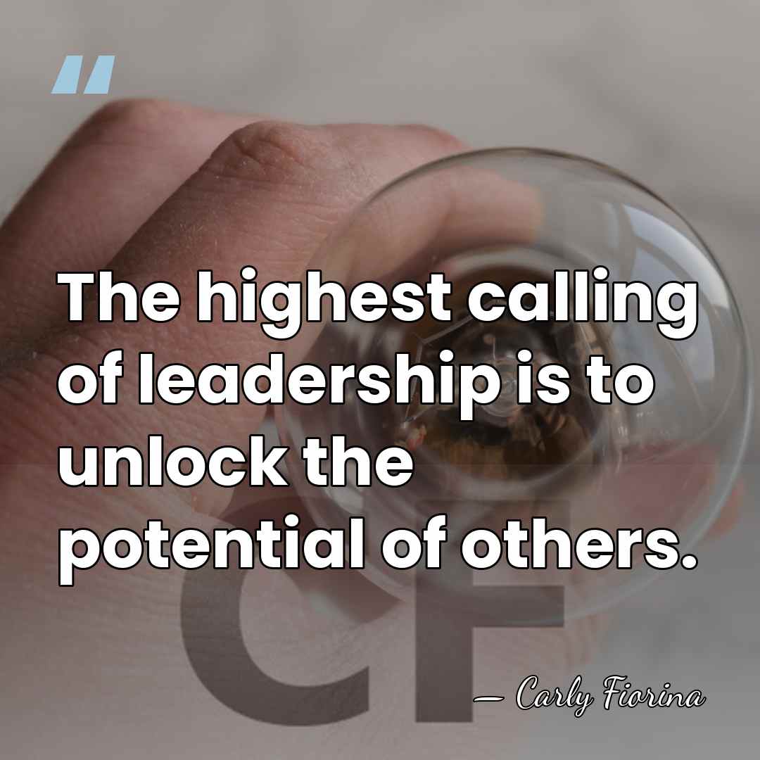 The highest calling of leadership is to unlock the potential of others. - Carly Fiorina