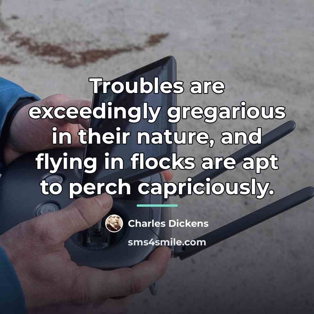 “Troubles are exceedingly gregarious in their nature, and flying in…” quote by Charles Dickens