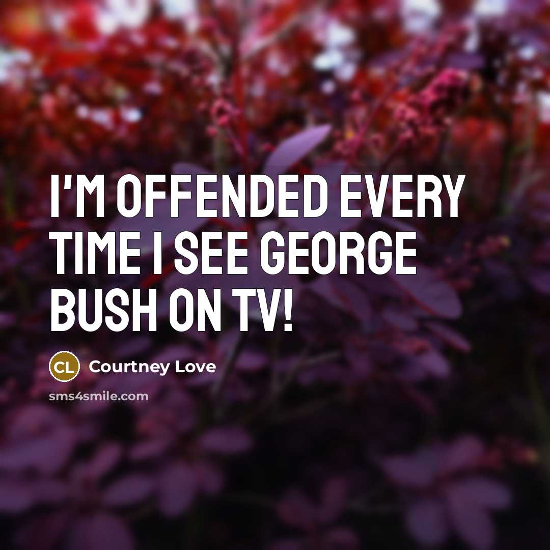 “I'm offended every time I see George Bush on TV!” quote by Courtney Love