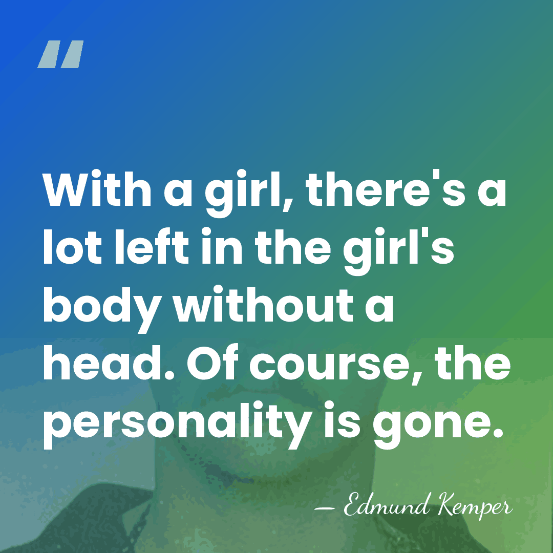 With a girl, there's a lot left in the girl's body without&hellip; - Edmund Kemper