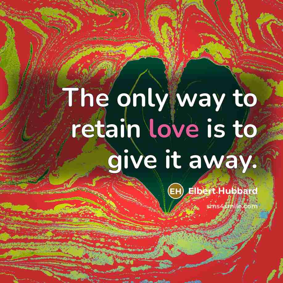 “The only way to retain love is to give it…” quote by Elbert Hubbard