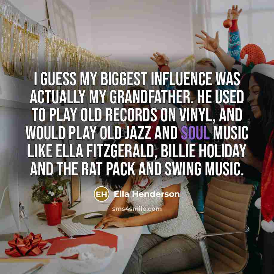“I guess my biggest influence was actually my Grandfather. He used to play old records on vinyl, and would play old jazz and soul music like Ella Fitzgerald, Billie Holiday and The Rat Pack and swing music.” quote by Ella Henderson