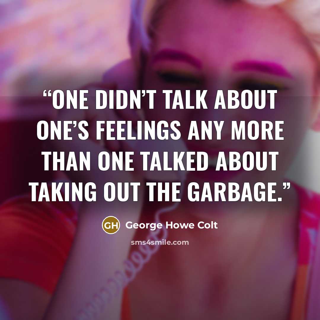 “One didn’t talk about one’s feelings any more than one talked about taking out the garbage.” quote by George Howe Colt