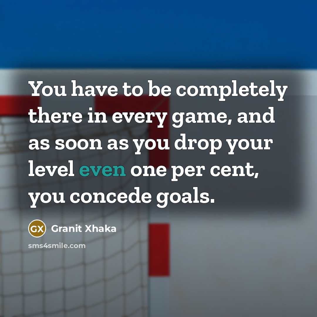 “You have to be completely there in every game, and…” quote by Granit Xhaka