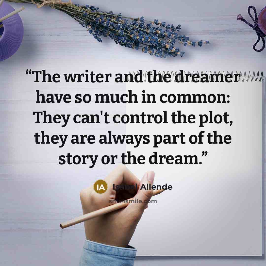 “The writer and the dreamer have so much in common: They can't control the plot, they are always part of the story or the dream.” quote by Isabel Allende