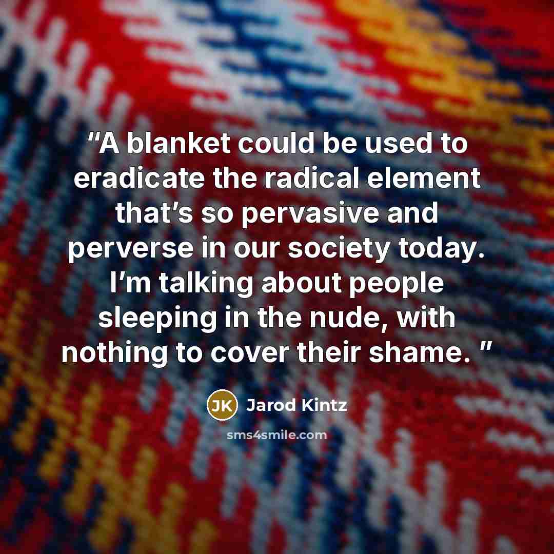 “A blanket could be used to eradicate the radical element that’s so pervasive and perverse in our society today. I’m talking about people sleeping in the nude, with nothing to cover their shame.” quote by Jarod Kintz