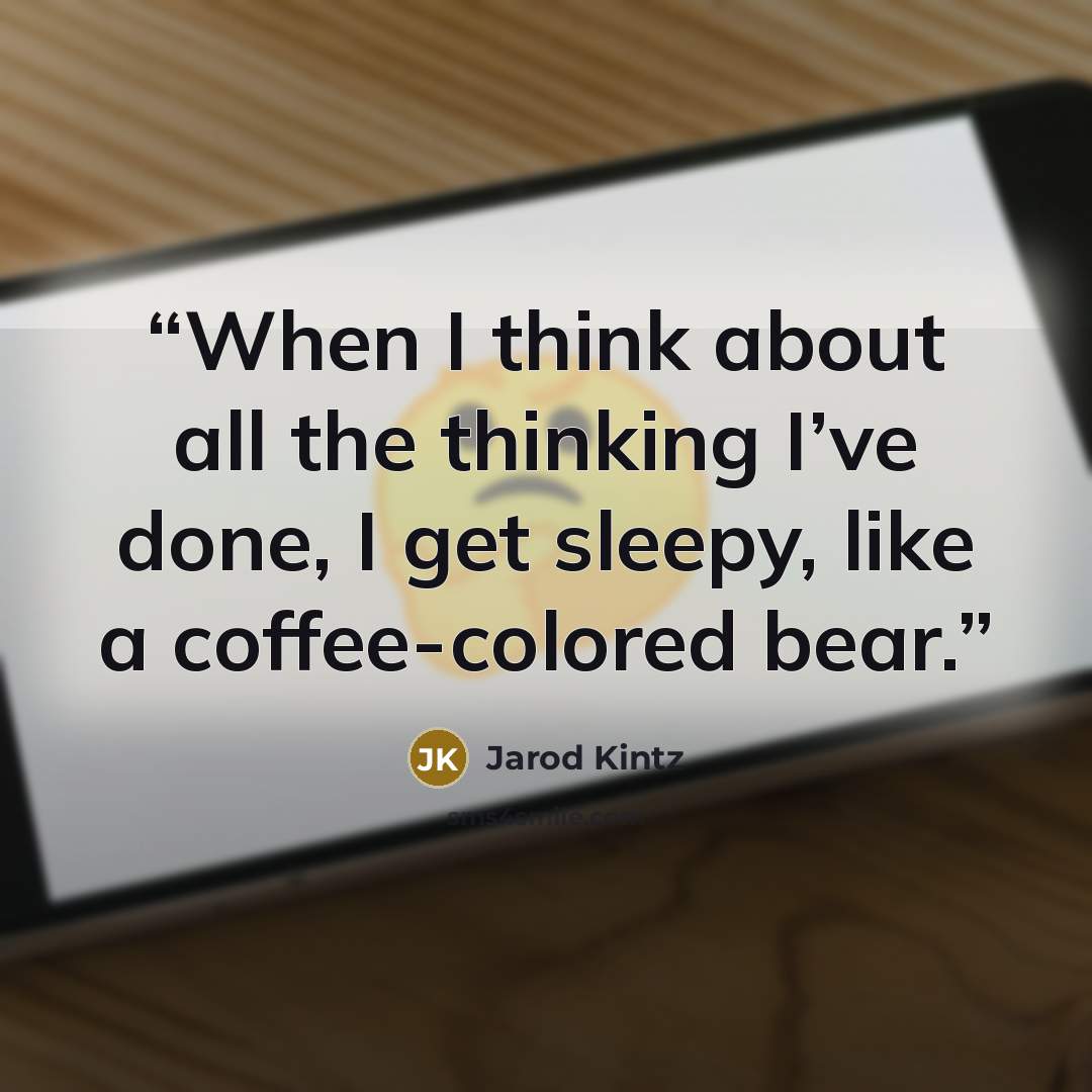 “When I think about all the thinking I’ve done, I get sleepy, like a coffee-colored bear.” quote by Jarod Kintz