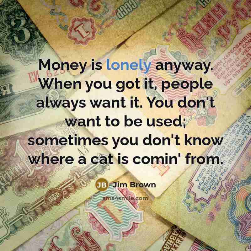 “Money is lonely anyway. When you got it, people always…” quote by Jim Brown