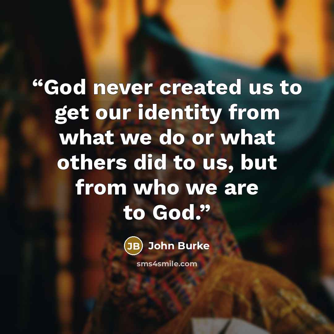 “God never created us to get our identity from what we do or what others did to us, but from who we are to God.” quote by John Burke